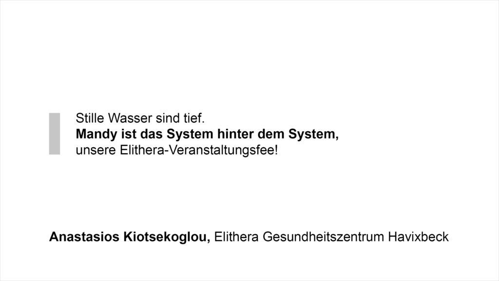 „Stille Wasser sind tief. Mandy ist das System hinter dem System, unsere Elithera-Veranstaltungsfee!“ Anastasios Kiotsekoglou, Elithera Gesundheitszentrum Havixbeck